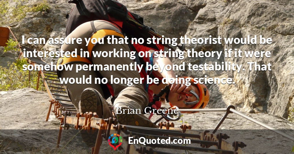 I can assure you that no string theorist would be interested in working on string theory if it were somehow permanently beyond testability. That would no longer be doing science.