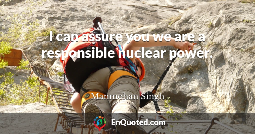 I can assure you we are a responsible nuclear power.