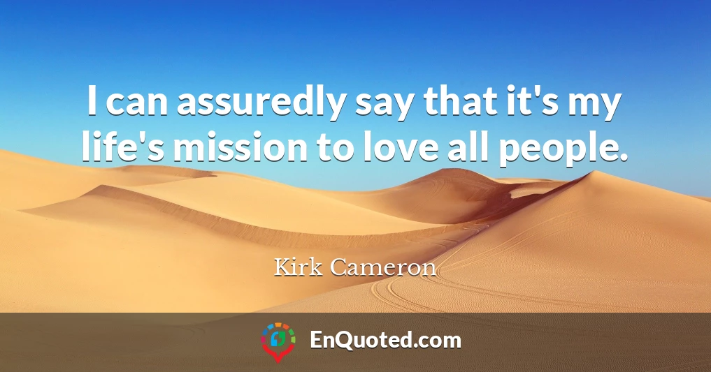 I can assuredly say that it's my life's mission to love all people.
