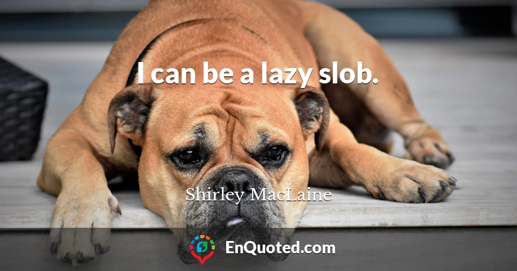 I can be a lazy slob.