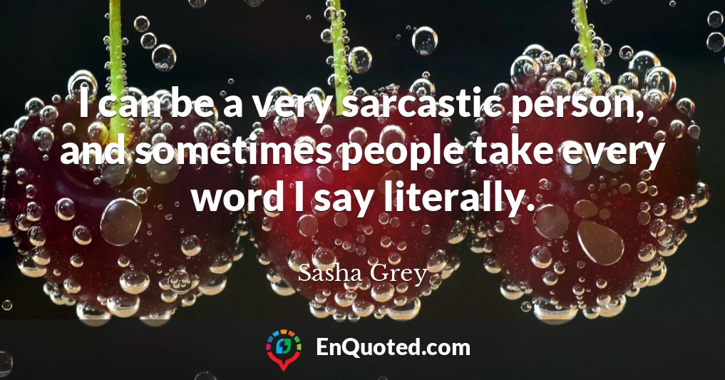 I can be a very sarcastic person, and sometimes people take every word I say literally.