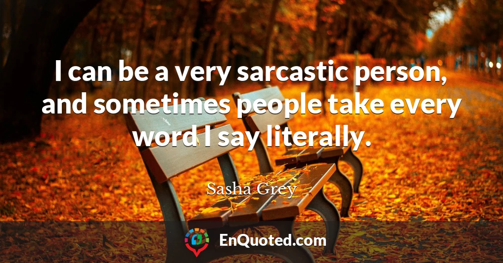 I can be a very sarcastic person, and sometimes people take every word I say literally.