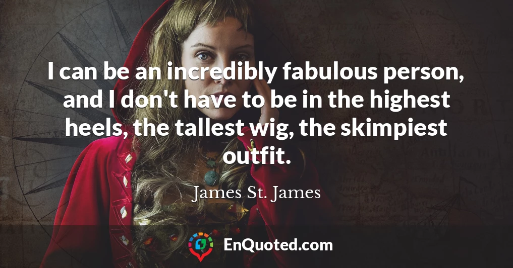 I can be an incredibly fabulous person, and I don't have to be in the highest heels, the tallest wig, the skimpiest outfit.