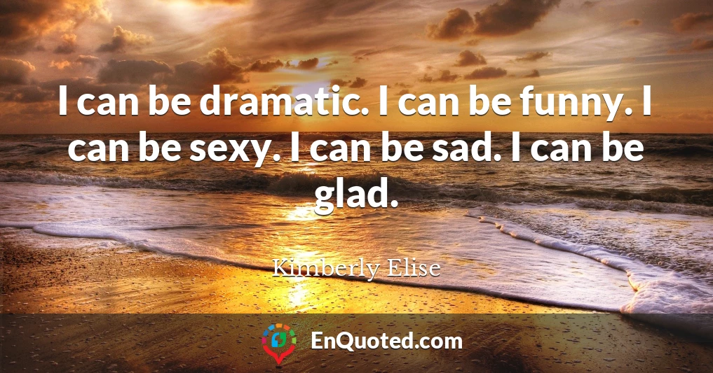 I can be dramatic. I can be funny. I can be sexy. I can be sad. I can be glad.