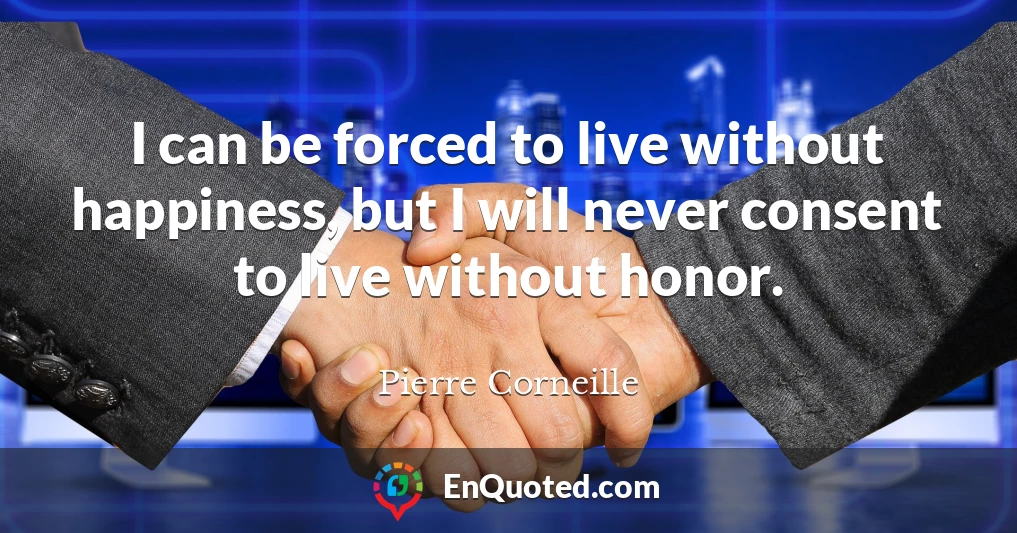 I can be forced to live without happiness, but I will never consent to live without honor.
