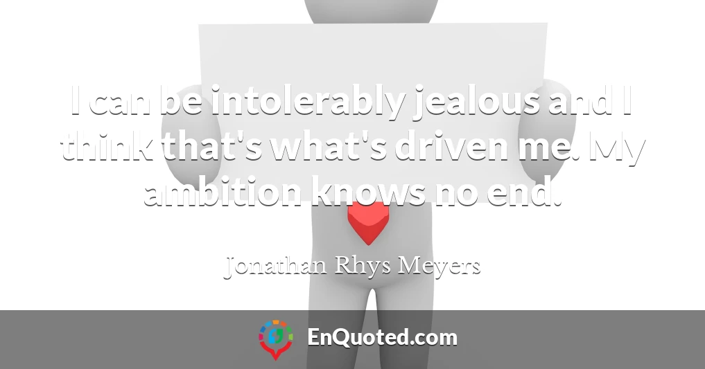 I can be intolerably jealous and I think that's what's driven me. My ambition knows no end.