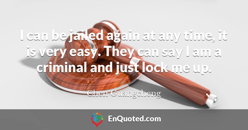 I can be jailed again at any time, it is very easy. They can say I am a criminal and just lock me up.