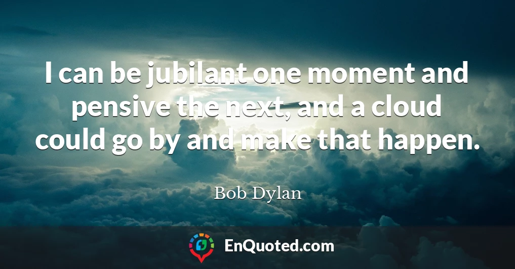 I can be jubilant one moment and pensive the next, and a cloud could go by and make that happen.