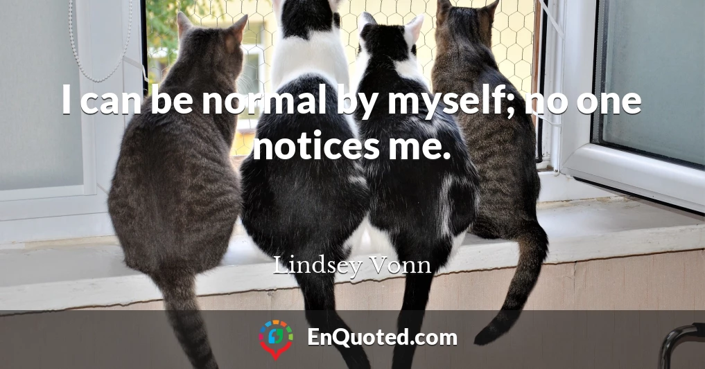 I can be normal by myself; no one notices me.
