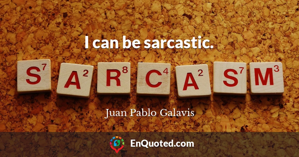 I can be sarcastic.