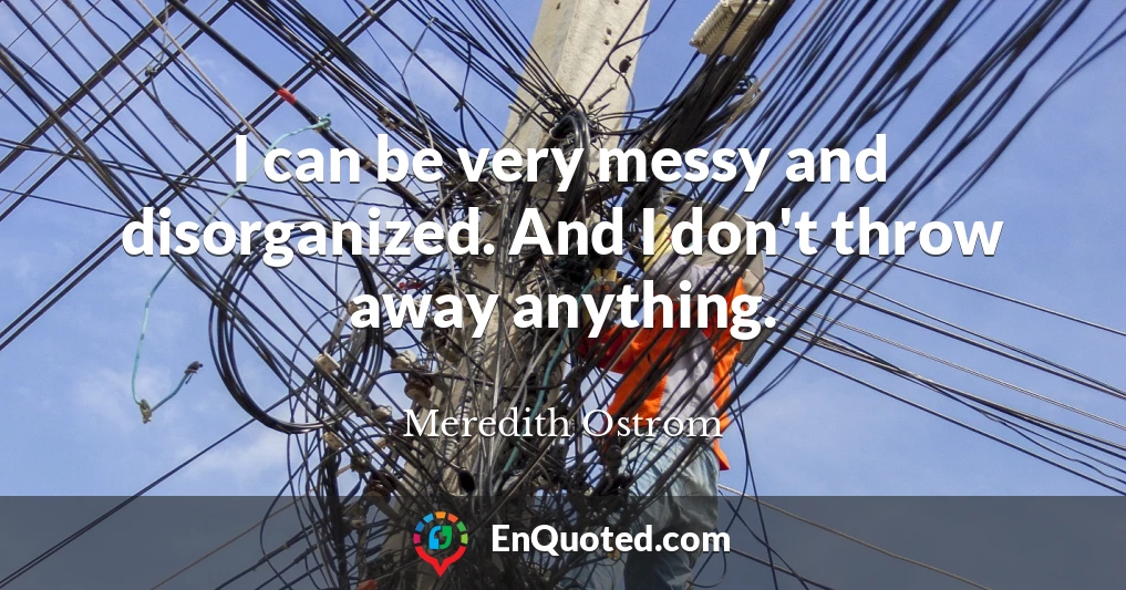 I can be very messy and disorganized. And I don't throw away anything.