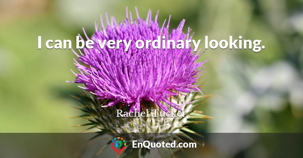 I can be very ordinary looking.