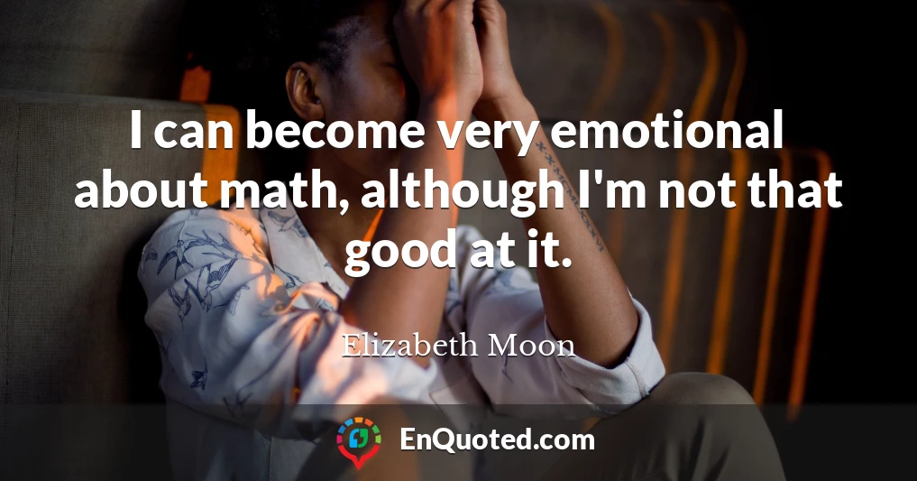 I can become very emotional about math, although I'm not that good at it.