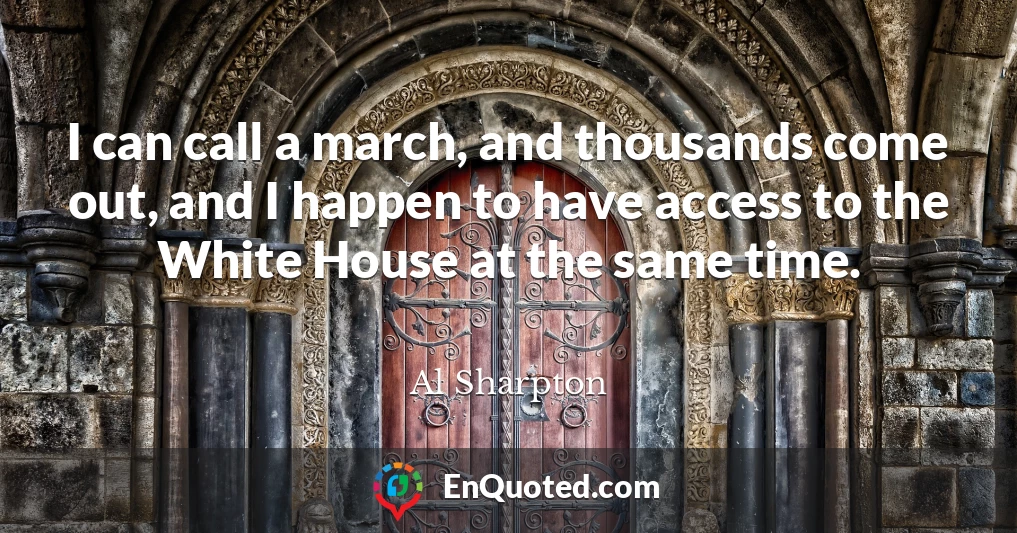 I can call a march, and thousands come out, and I happen to have access to the White House at the same time.