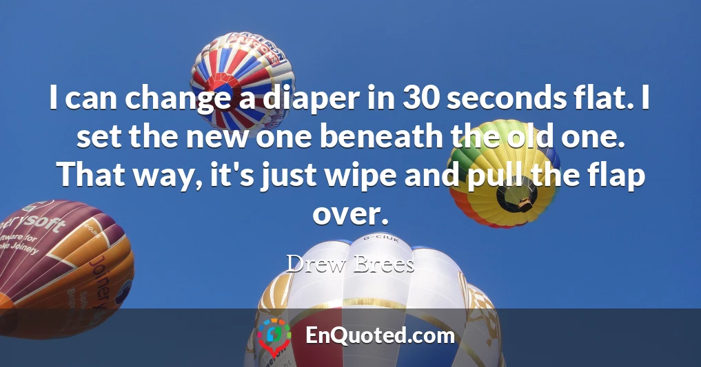 I can change a diaper in 30 seconds flat. I set the new one beneath the old one. That way, it's just wipe and pull the flap over.