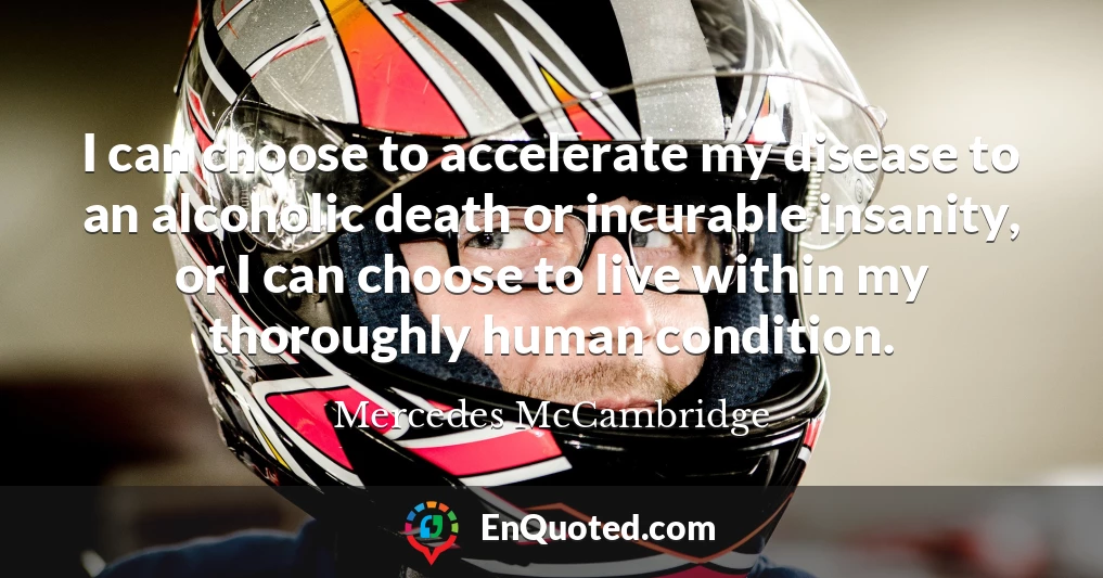 I can choose to accelerate my disease to an alcoholic death or incurable insanity, or I can choose to live within my thoroughly human condition.
