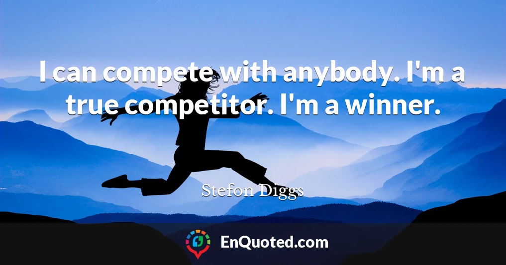 I can compete with anybody. I'm a true competitor. I'm a winner.