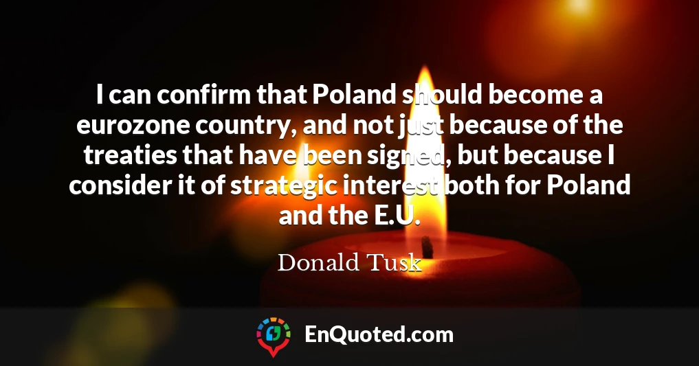 I can confirm that Poland should become a eurozone country, and not just because of the treaties that have been signed, but because I consider it of strategic interest both for Poland and the E.U.