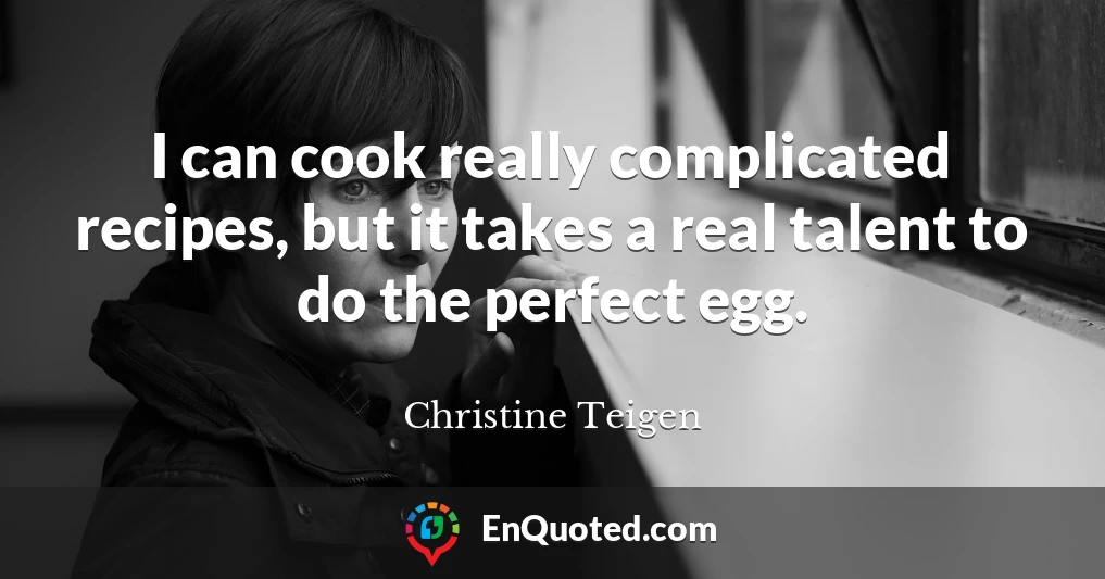 I can cook really complicated recipes, but it takes a real talent to do the perfect egg.