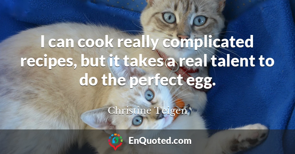 I can cook really complicated recipes, but it takes a real talent to do the perfect egg.