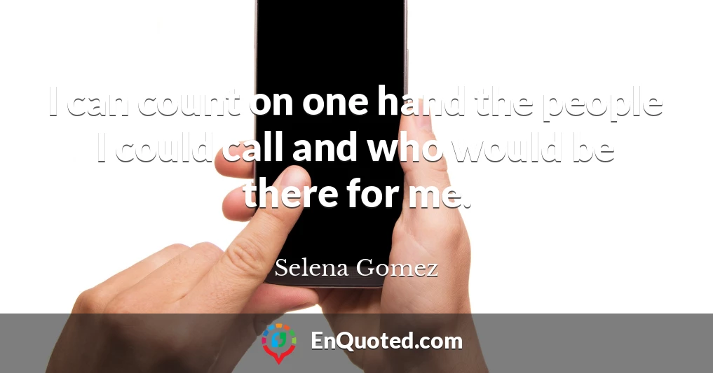 I can count on one hand the people I could call and who would be there for me.