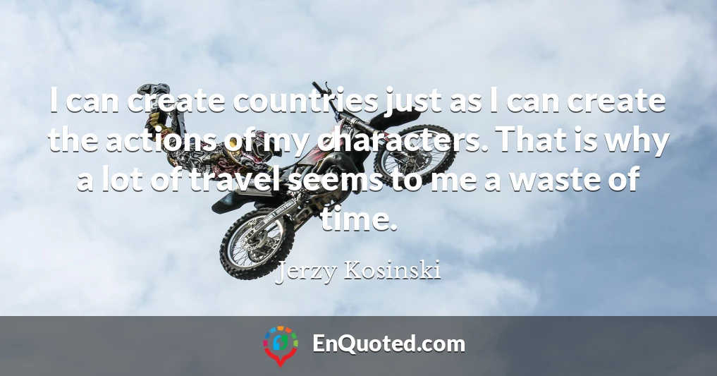 I can create countries just as I can create the actions of my characters. That is why a lot of travel seems to me a waste of time.