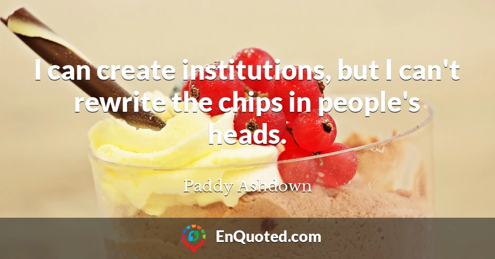 I can create institutions, but I can't rewrite the chips in people's heads.