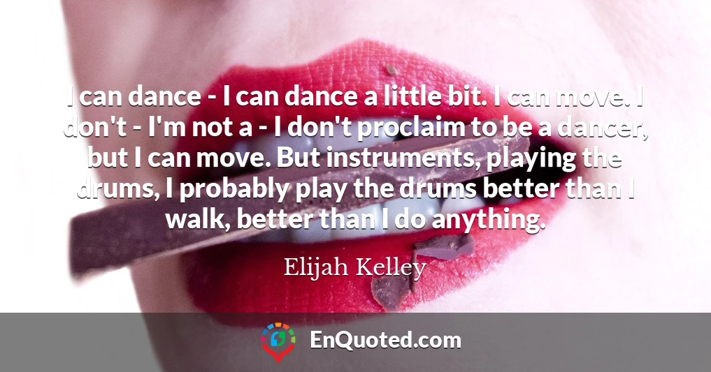 I can dance - I can dance a little bit. I can move. I don't - I'm not a - I don't proclaim to be a dancer, but I can move. But instruments, playing the drums, I probably play the drums better than I walk, better than I do anything.
