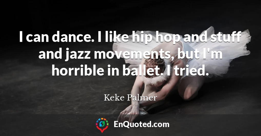 I can dance. I like hip hop and stuff and jazz movements, but I'm horrible in ballet. I tried.