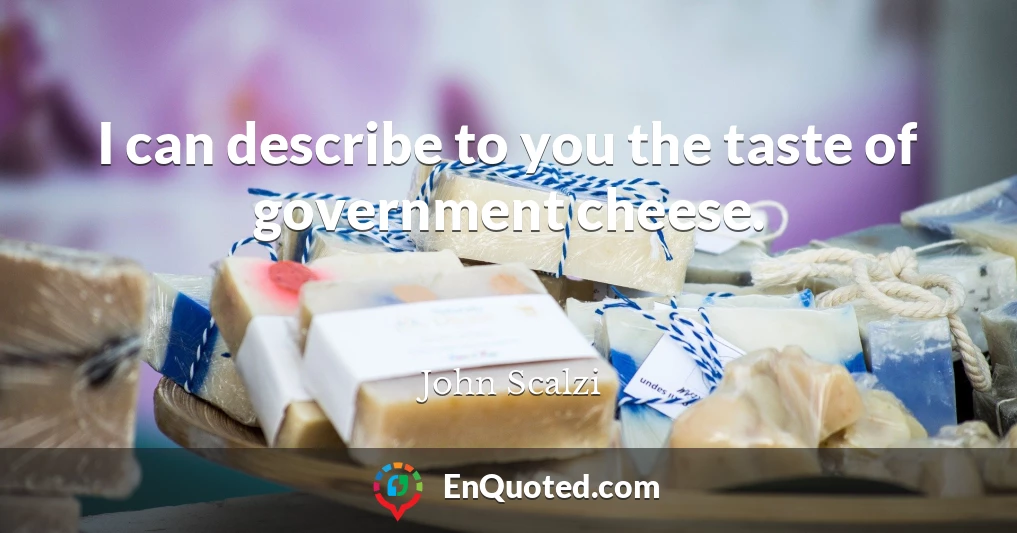 I can describe to you the taste of government cheese.