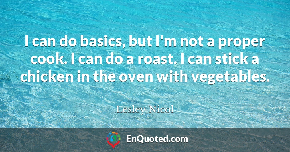 I can do basics, but I'm not a proper cook. I can do a roast. I can stick a chicken in the oven with vegetables.