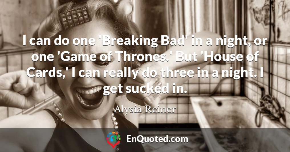 I can do one 'Breaking Bad' in a night, or one 'Game of Thrones.' But 'House of Cards,' I can really do three in a night. I get sucked in.