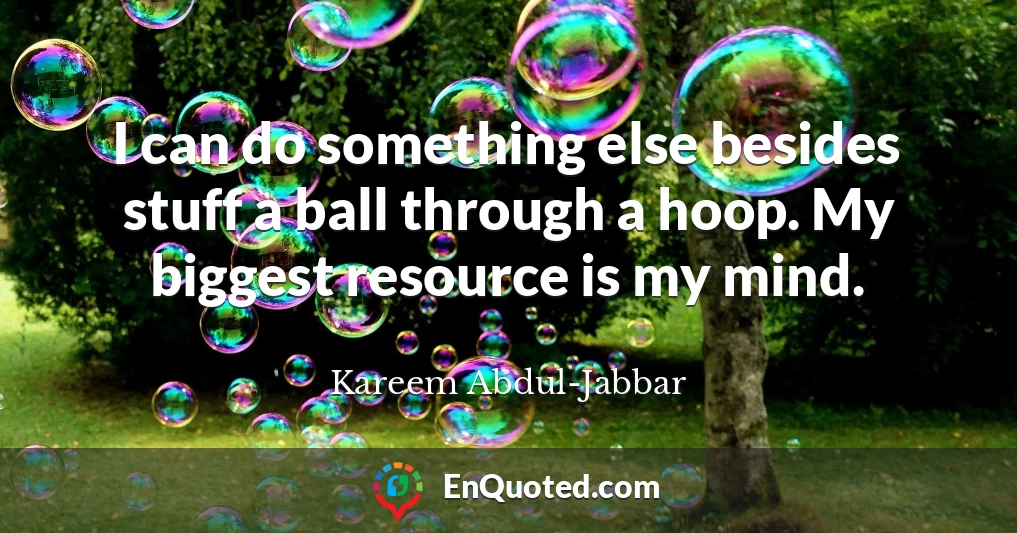 I can do something else besides stuff a ball through a hoop. My biggest resource is my mind.
