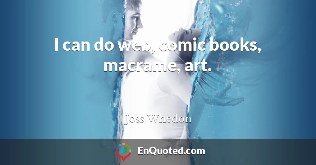 I can do web, comic books, macrame, art.