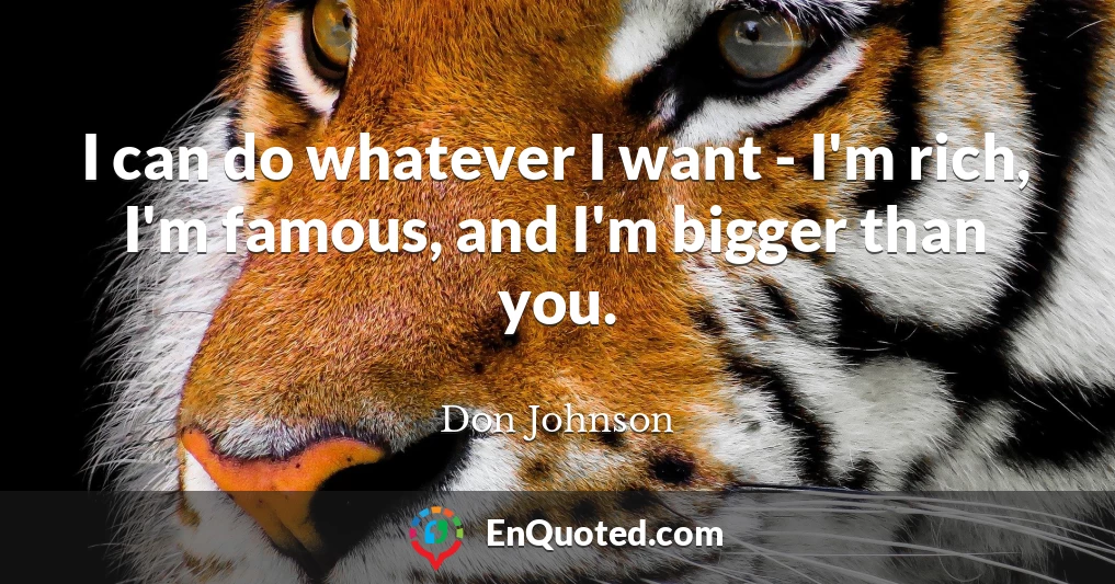 I can do whatever I want - I'm rich, I'm famous, and I'm bigger than you.