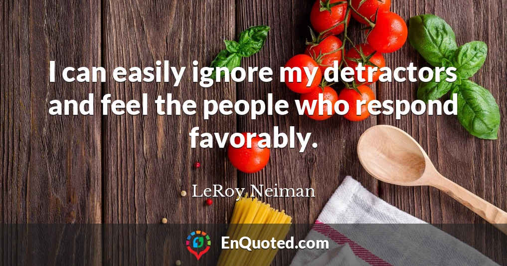 I can easily ignore my detractors and feel the people who respond favorably.