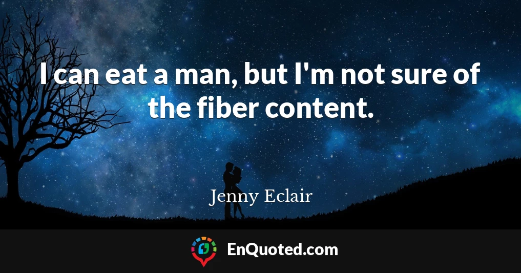 I can eat a man, but I'm not sure of the fiber content.