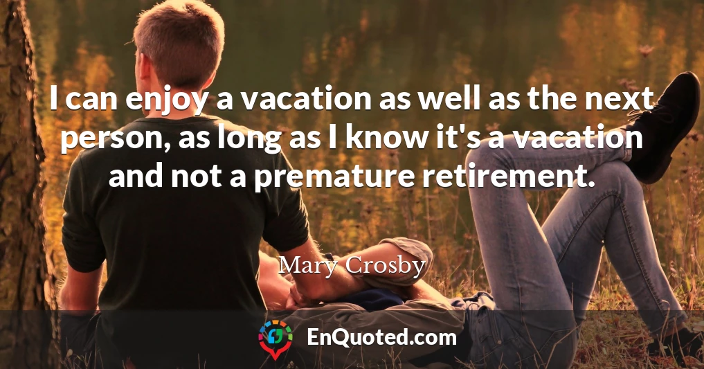 I can enjoy a vacation as well as the next person, as long as I know it's a vacation and not a premature retirement.