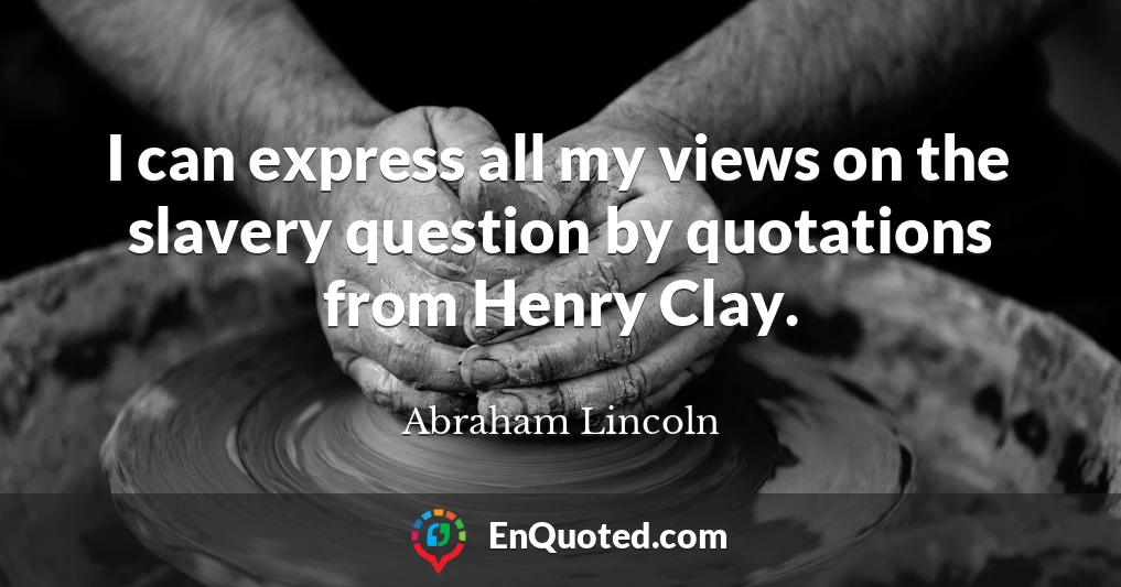 I can express all my views on the slavery question by quotations from Henry Clay.