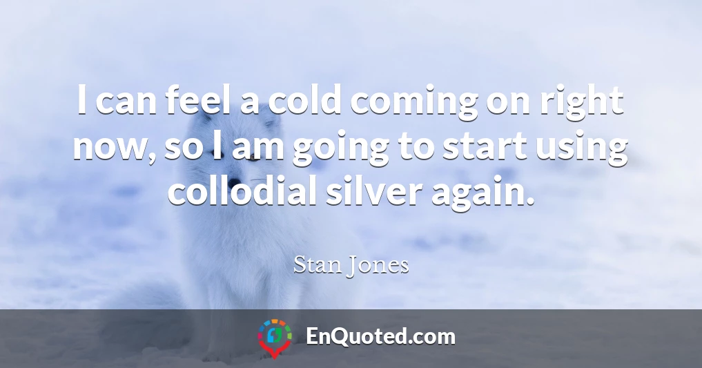 I can feel a cold coming on right now, so I am going to start using collodial silver again.