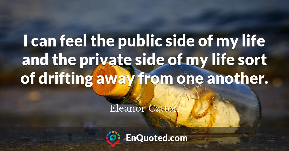 I can feel the public side of my life and the private side of my life sort of drifting away from one another.