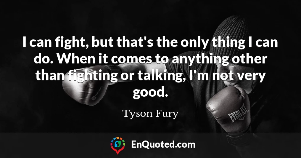 I can fight, but that's the only thing I can do. When it comes to anything other than fighting or talking, I'm not very good.