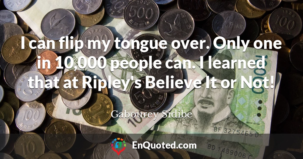 I can flip my tongue over. Only one in 10,000 people can. I learned that at Ripley's Believe It or Not!