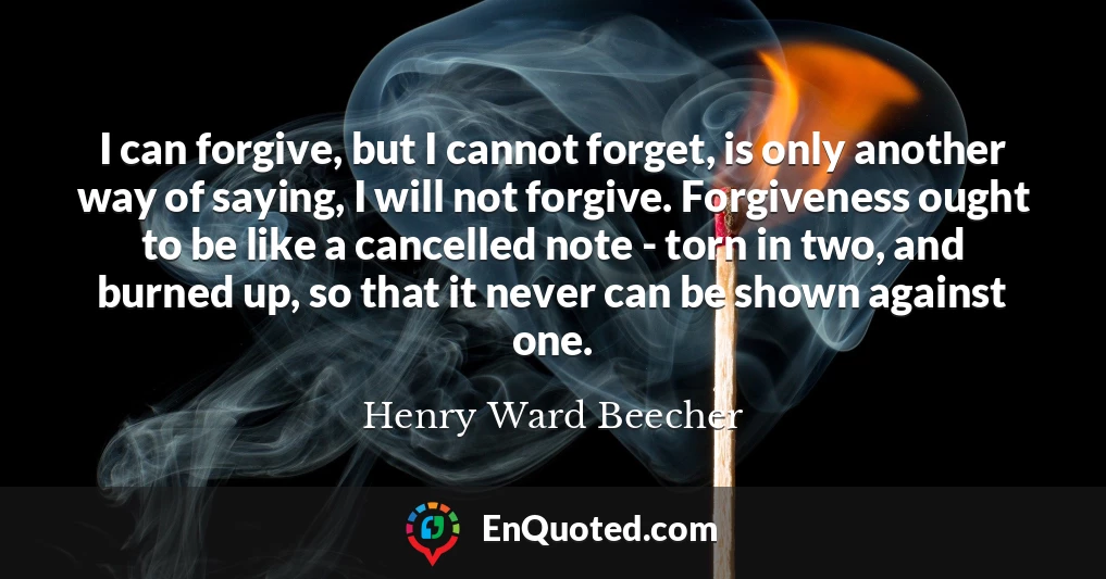 I can forgive, but I cannot forget, is only another way of saying, I will not forgive. Forgiveness ought to be like a cancelled note - torn in two, and burned up, so that it never can be shown against one.