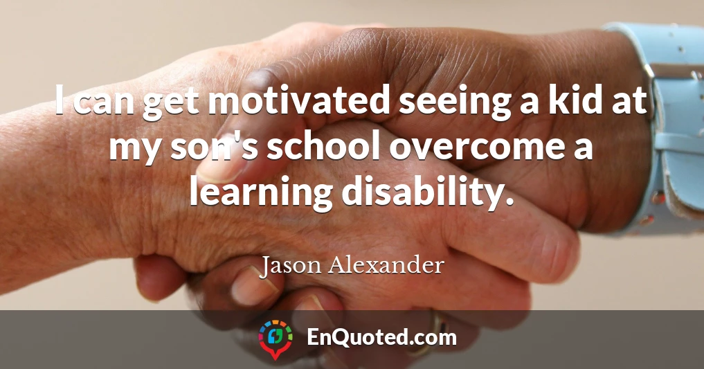 I can get motivated seeing a kid at my son's school overcome a learning disability.