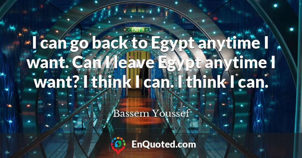 I can go back to Egypt anytime I want. Can I leave Egypt anytime I want? I think I can. I think I can.