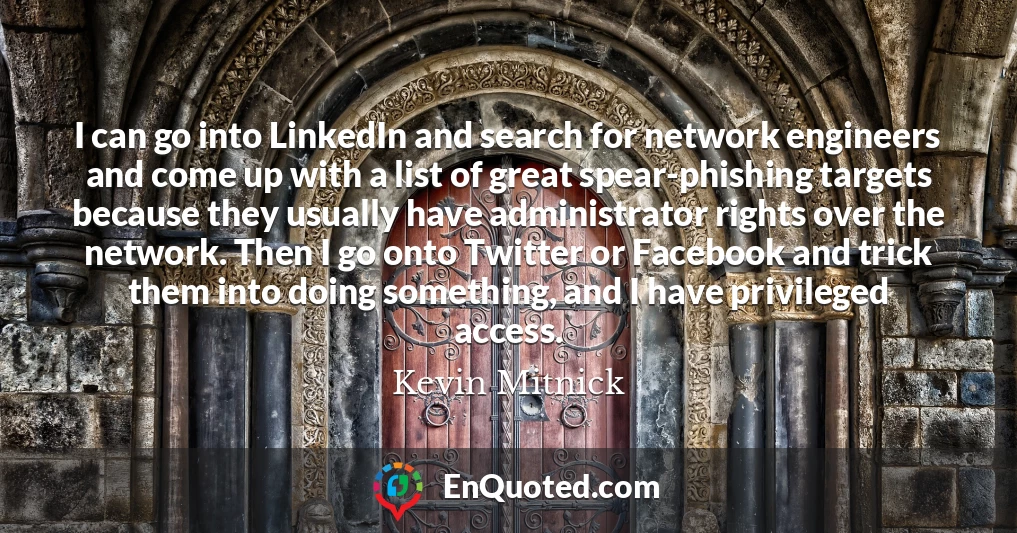 I can go into LinkedIn and search for network engineers and come up with a list of great spear-phishing targets because they usually have administrator rights over the network. Then I go onto Twitter or Facebook and trick them into doing something, and I have privileged access.