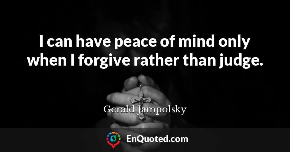 I can have peace of mind only when I forgive rather than judge.