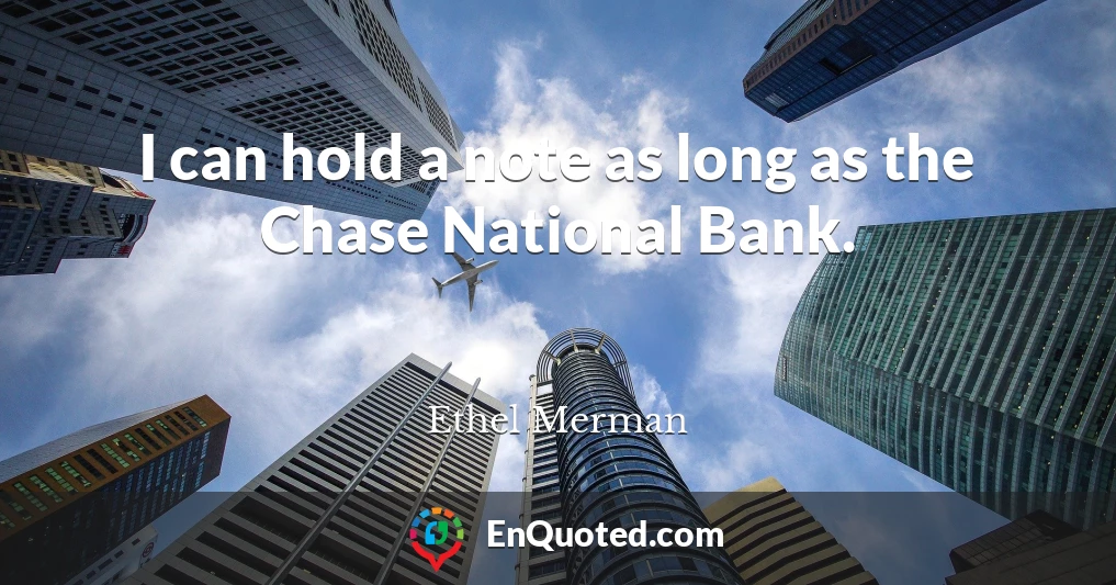 I can hold a note as long as the Chase National Bank.