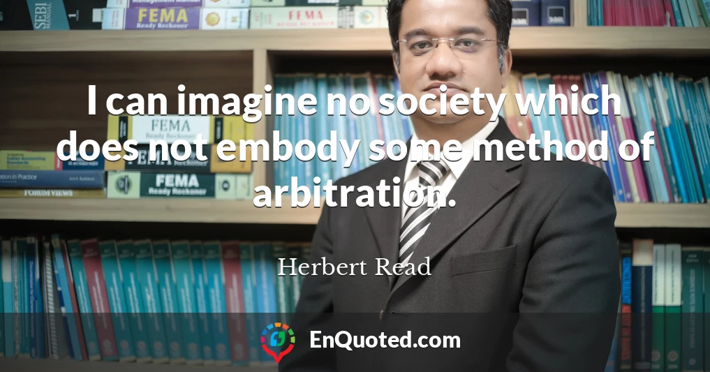 I can imagine no society which does not embody some method of arbitration.